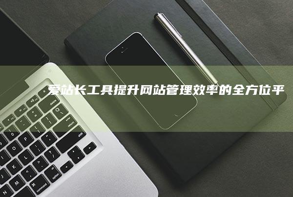 爱站长工具：提升网站管理效率的全方位平台